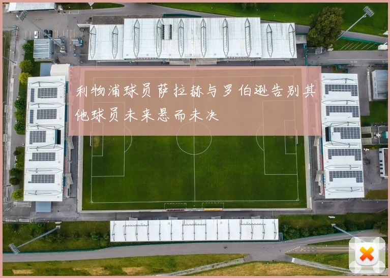 利物浦球员萨拉赫与罗伯逊告别其他球员未来悬而未决