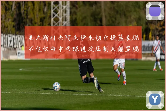 里夫斯对决阿杰伊米切尔投篮表现不佳仅命中两球进攻压制未能显现