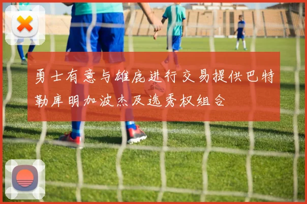勇士有意与雄鹿进行交易提供巴特勒库明加波杰及选秀权组合