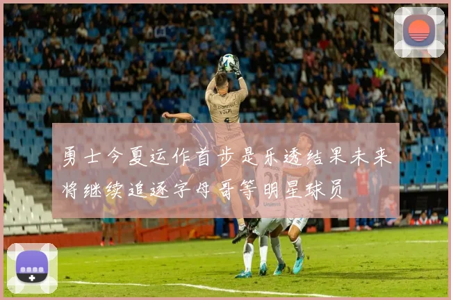 勇士今夏运作首步是乐透结果未来将继续追逐字母哥等明星球员