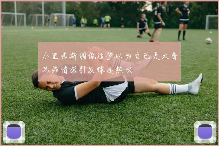 小里弗斯调侃追梦以为自己是大哥兄弟情深引发球迷热议