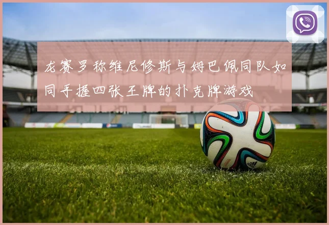 龙赛罗称维尼修斯与姆巴佩同队如同手握四张王牌的扑克牌游戏