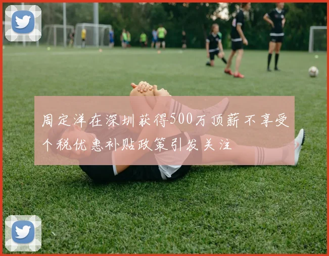周定洋在深圳获得500万顶薪不享受个税优惠补贴政策引发关注