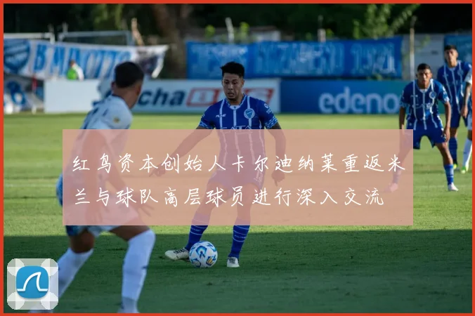 红鸟资本创始人卡尔迪纳莱重返米兰与球队高层球员进行深入交流