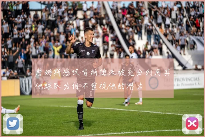 詹姆斯感叹肯纳德未被充分利用其他球队为何不重视他的潜力