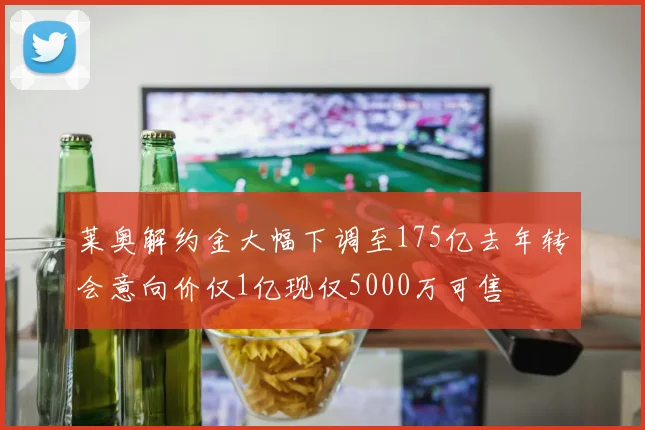 莱奥解约金大幅下调至175亿去年转会意向价仅1亿现仅5000万可售