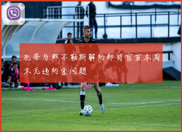 孔蒂与那不勒斯解约即将官宣本周末无违约金问题