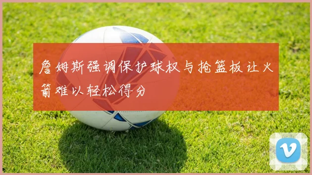 詹姆斯强调保护球权与抢篮板让火箭难以轻松得分
