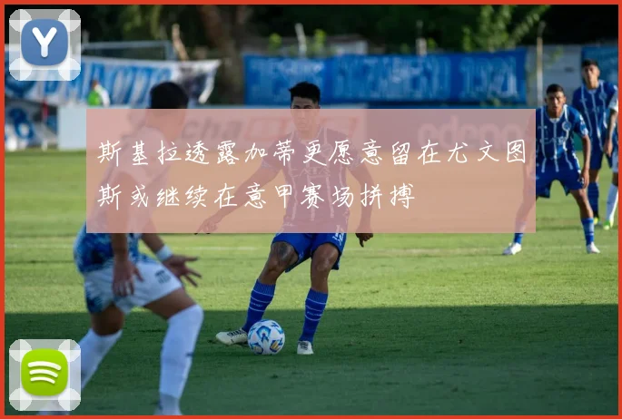 斯基拉透露加蒂更愿意留在尤文图斯或继续在意甲赛场拼搏