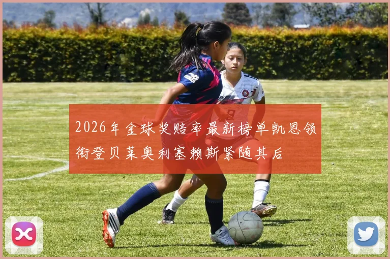 2026年金球奖赔率最新榜单凯恩领衔登贝莱奥利塞赖斯紧随其后