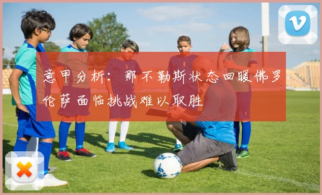 意甲分析：那不勒斯状态回暖佛罗伦萨面临挑战难以取胜