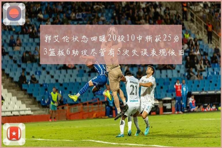 郭艾伦状态回暖20投10中斩获25分3篮板6助攻尽管有5次失误表现依旧可圈可点