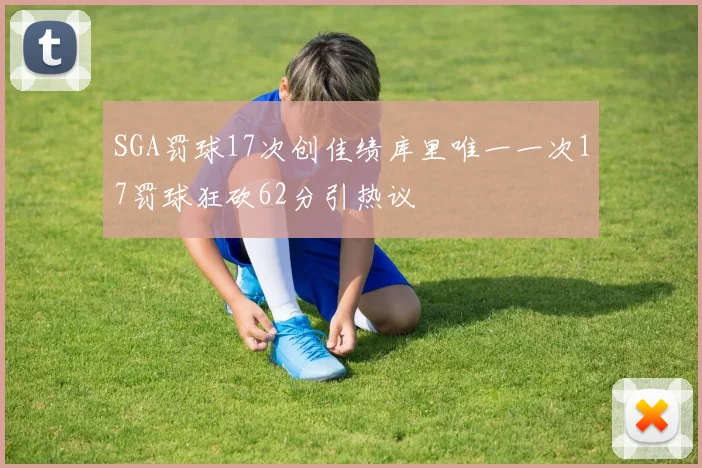 SGA罚球17次创佳绩库里唯一一次17罚球狂砍62分引热议