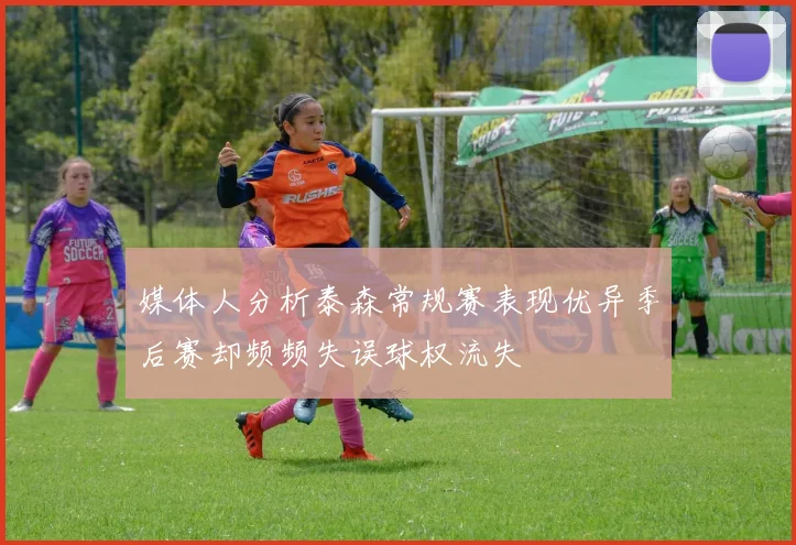 媒体人分析泰森常规赛表现优异季后赛却频频失误球权流失
